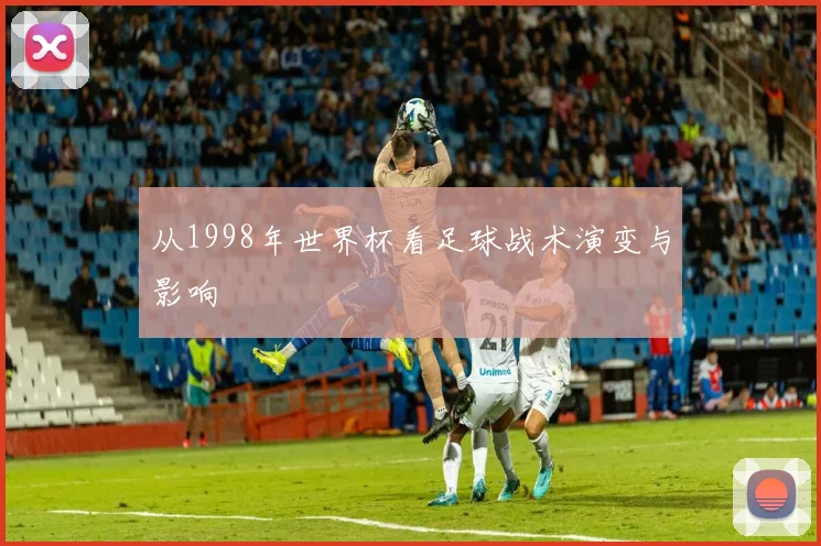 从1998年世界杯看足球战术演变与影响