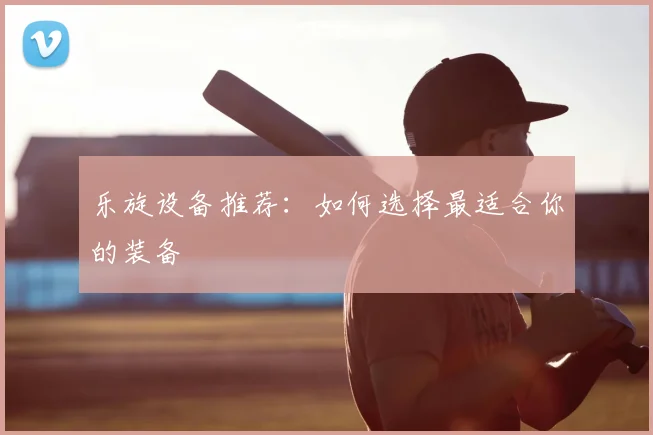 乐旋设备推荐：如何选择最适合你的装备