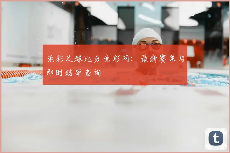 竞彩足球比分竞彩网：最新赛果与即时赔率查询