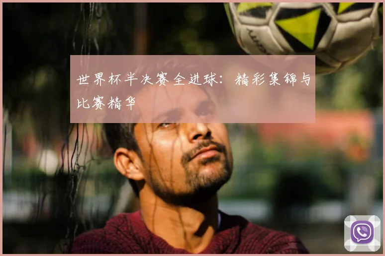 世界杯半决赛全进球：精彩集锦与比赛精华