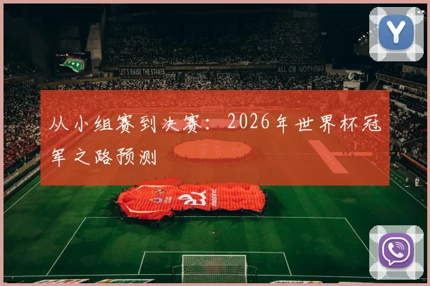 从小组赛到决赛：2026年世界杯冠军之路预测