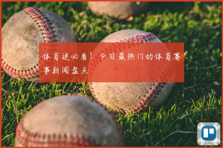 体育迷必看！今日最热门的体育赛事新闻盘点