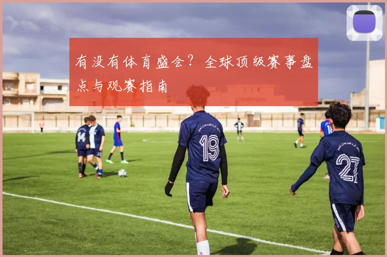 有没有体育盛会?全球顶级赛事盘点与观赛指南