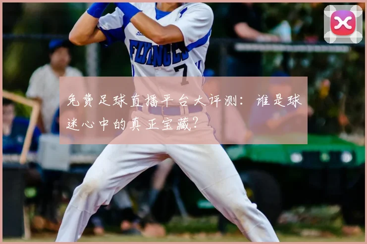免费足球直播平台大评测：谁是球迷心中的真正宝藏？