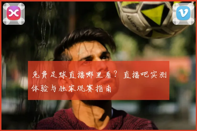 免费足球直播哪里看?直播吧实测体验与独家观赛指南