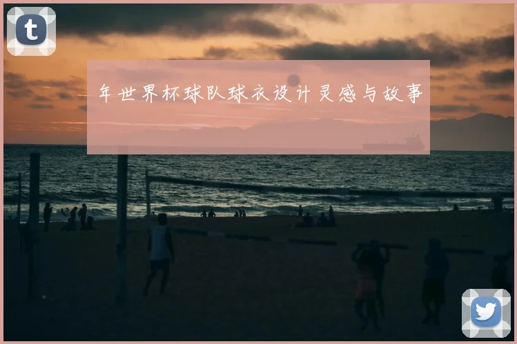 年世界杯球队球衣设计灵感与故事