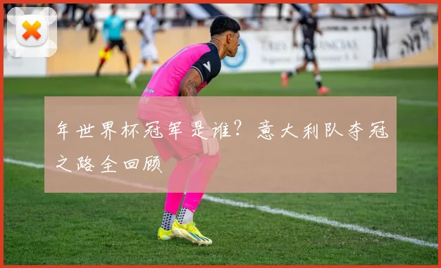 年世界杯冠军是谁？意大利队夺冠之路全回顾