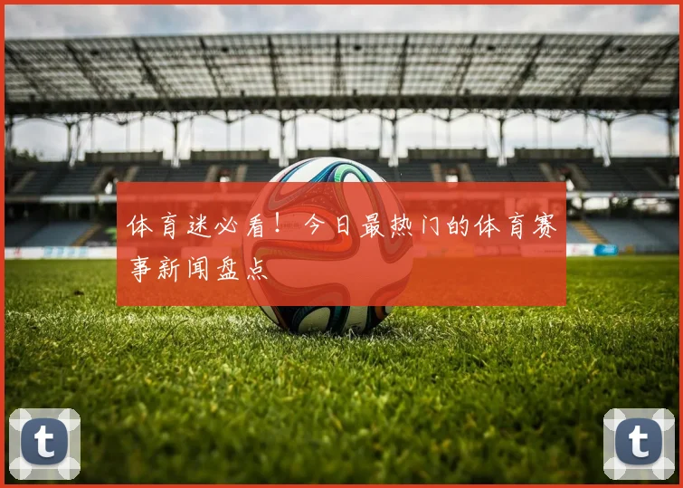 体育迷必看！今日最热门的体育赛事新闻盘点