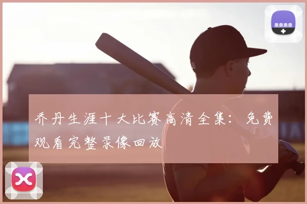 乔丹生涯十大比赛高清全集:免费观看完整录像回放