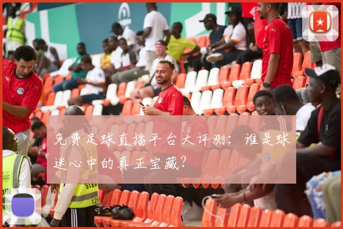 免费足球直播平台大评测：谁是球迷心中的真正宝藏？