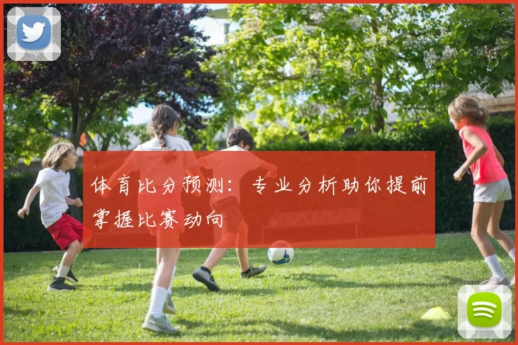 体育比分预测：专业分析助你提前掌握比赛动向