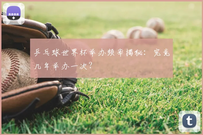乒乓球世界杯举办频率揭秘：究竟几年举办一次？