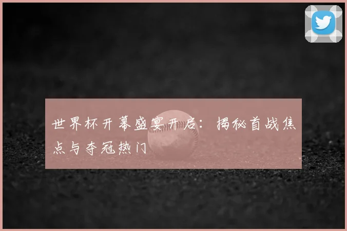 世界杯开幕盛宴开启：揭秘首战焦点与夺冠热门