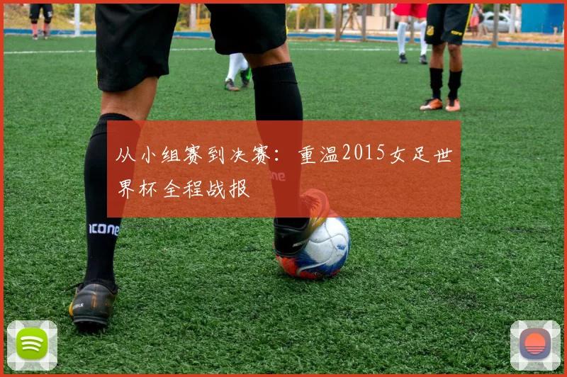从小组赛到决赛：重温2015女足世界杯全程战报