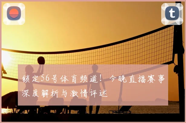 锁定56号体育频道!今晚直播赛事深度解析与激情评述