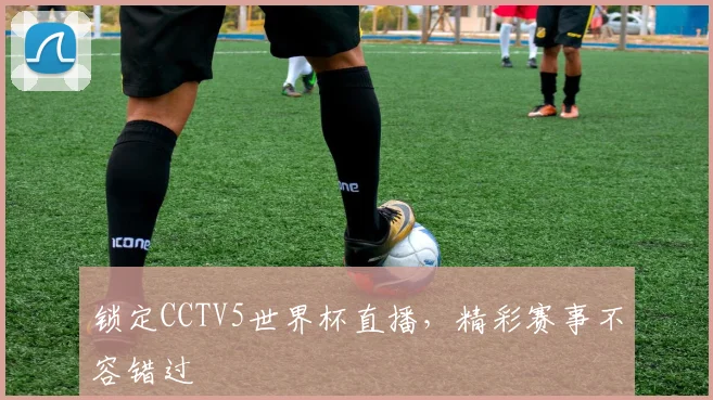 锁定CCTV5世界杯直播，精彩赛事不容错过