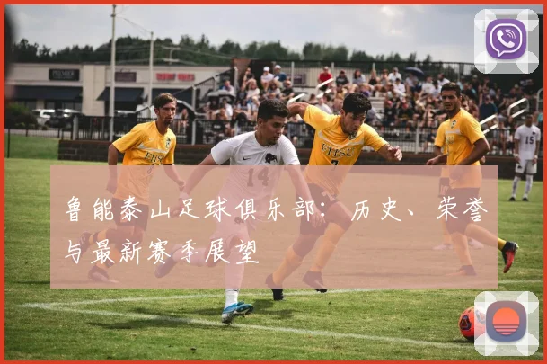 鲁能泰山足球俱乐部：历史、荣誉与最新赛季展望