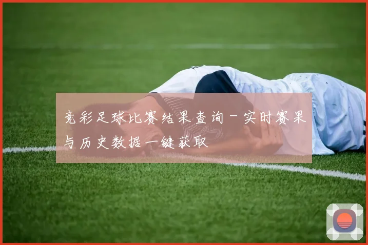 竞彩足球比赛结果查询 - 实时赛果与历史数据一键获取