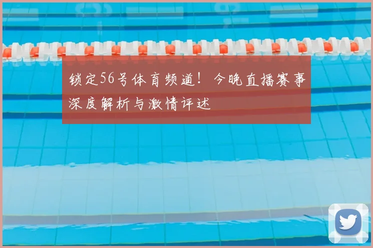 锁定56号体育频道!今晚直播赛事深度解析与激情评述