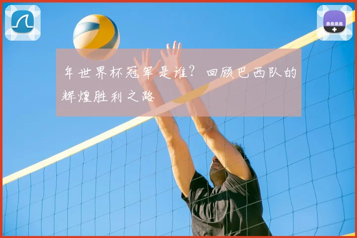 年世界杯冠军是谁？回顾巴西队的辉煌胜利之路
