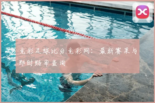 竞彩足球比分竞彩网：最新赛果与即时赔率查询