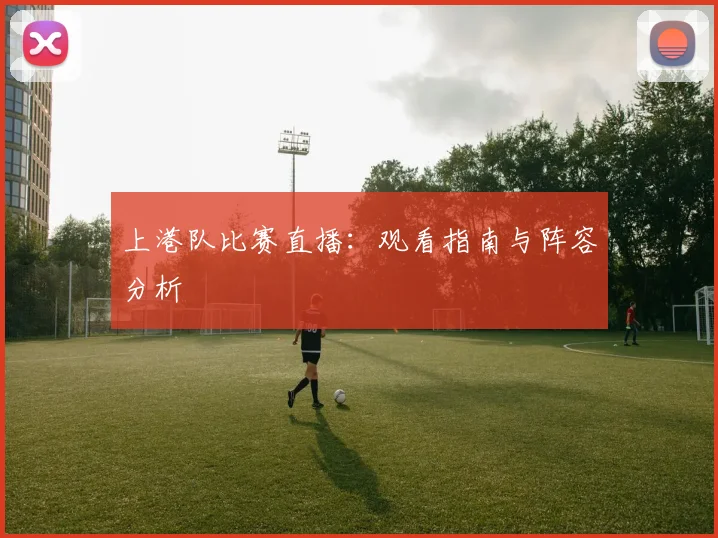 上港队比赛直播：观看指南与阵容分析