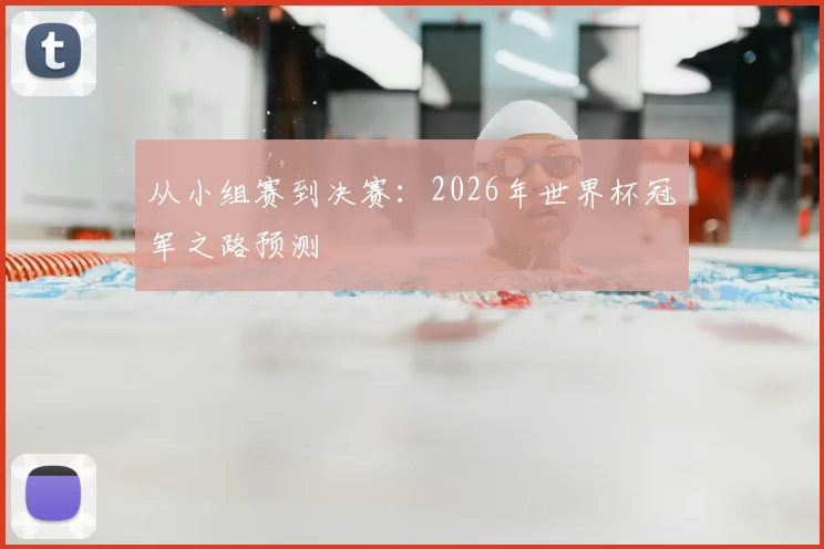 从小组赛到决赛：2026年世界杯冠军之路预测