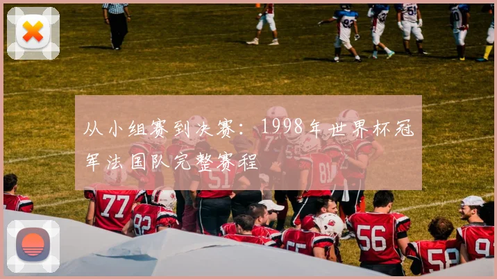 从小组赛到决赛:1998年世界杯冠军法国队完整赛程