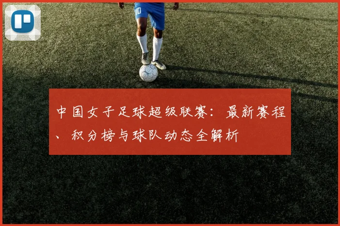 中国女子足球超级联赛：最新赛程、积分榜与球队动态全解析