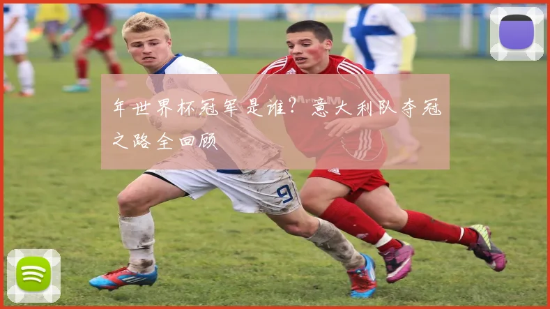 年世界杯冠军是谁？意大利队夺冠之路全回顾